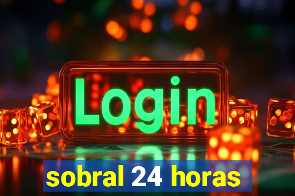 sobral 24 horas